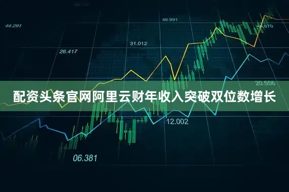 配资头条官网阿里云财年收入突破双位数增长