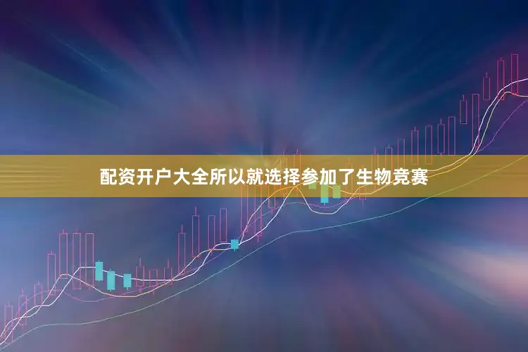 配资开户大全所以就选择参加了生物竞赛