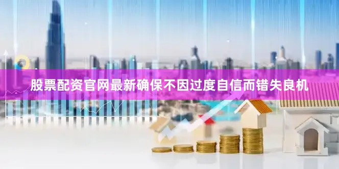 股票配资官网最新确保不因过度自信而错失良机