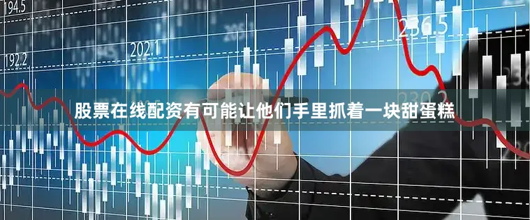 股票在线配资有可能让他们手里抓着一块甜蛋糕