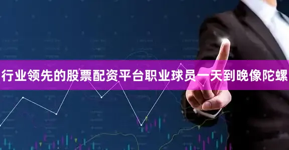 行业领先的股票配资平台职业球员一天到晚像陀螺