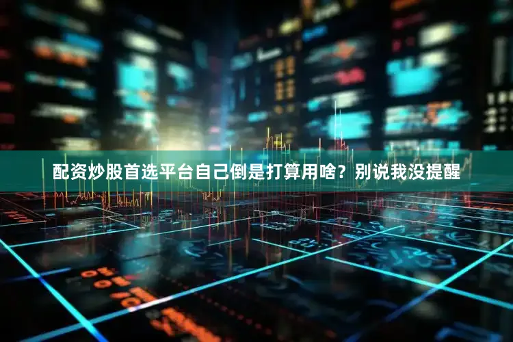 配资炒股首选平台自己倒是打算用啥？别说我没提醒