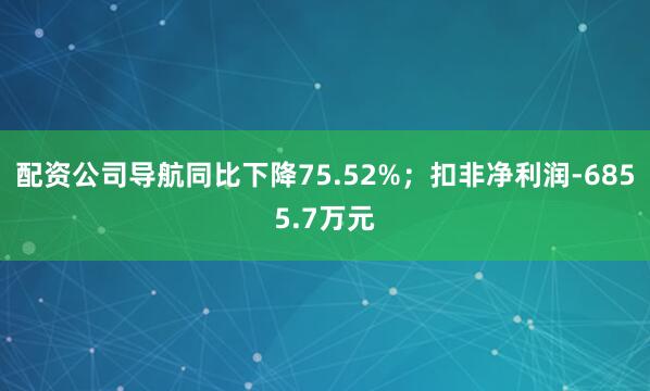 配资公司导航同比下降75.52%；扣非净利润-6855.7万元