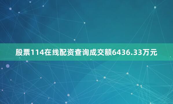 股票114在线配资查询成交额6436.33万元