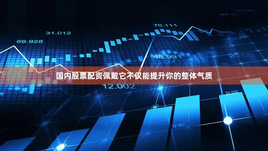 国内股票配资佩戴它不仅能提升你的整体气质