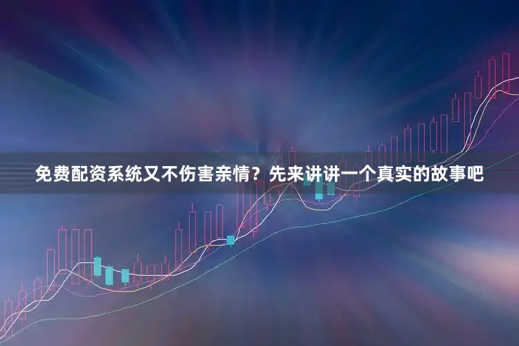 免费配资系统又不伤害亲情？先来讲讲一个真实的故事吧