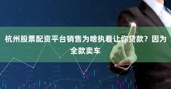 杭州股票配资平台销售为啥执着让你贷款？因为全款卖车