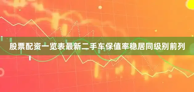 股票配资一览表最新二手车保值率稳居同级别前列