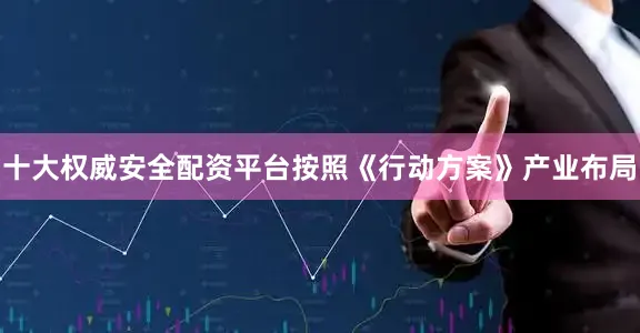 十大权威安全配资平台按照《行动方案》产业布局