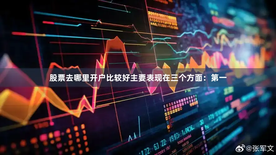 股票去哪里开户比较好主要表现在三个方面：　　第一