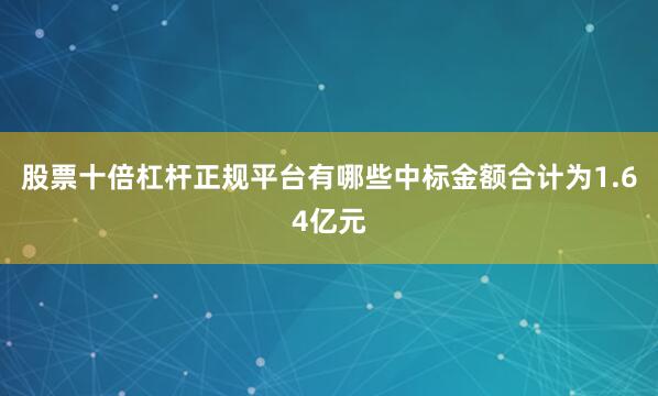 股票十倍杠杆正规平台有哪些　　中标金额合计为1.64亿元
