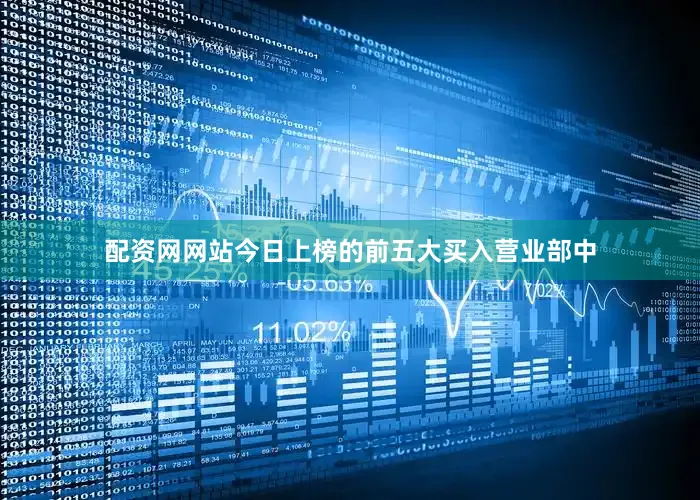 配资网网站今日上榜的前五大买入营业部中