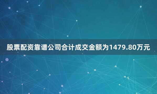 股票配资靠谱公司合计成交金额为1479.80万元