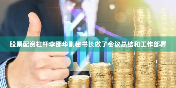 股票配资杠杆李邵华副秘书长做了会议总结和工作部署