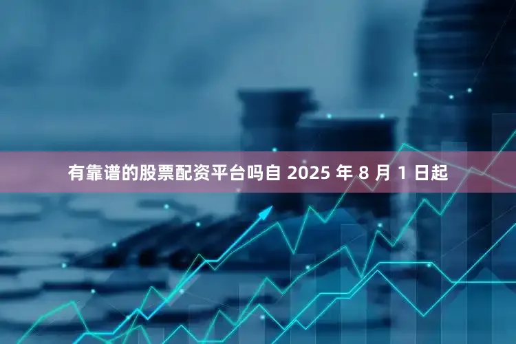 有靠谱的股票配资平台吗自 2025 年 8 月 1 日起