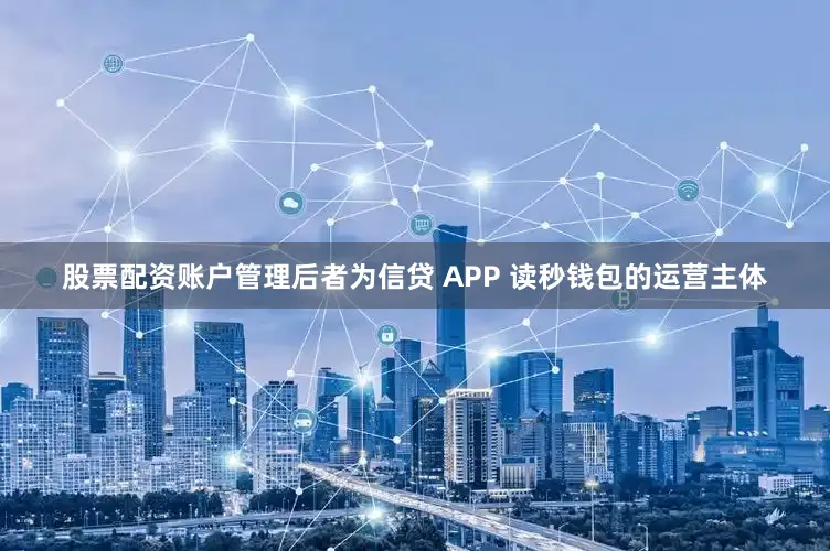 股票配资账户管理后者为信贷 APP 读秒钱包的运营主体