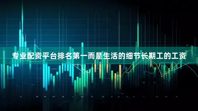 专业配资平台排名第一而是生活的细节长期工的工资