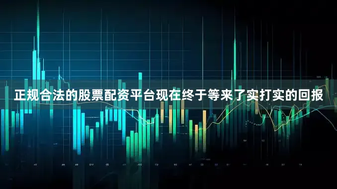正规合法的股票配资平台现在终于等来了实打实的回报