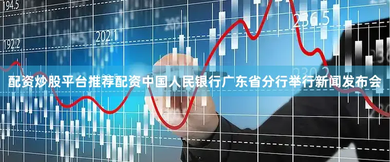 配资炒股平台推荐配资中国人民银行广东省分行举行新闻发布会