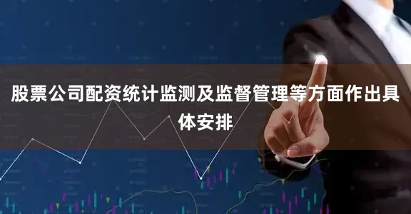股票公司配资统计监测及监督管理等方面作出具体安排