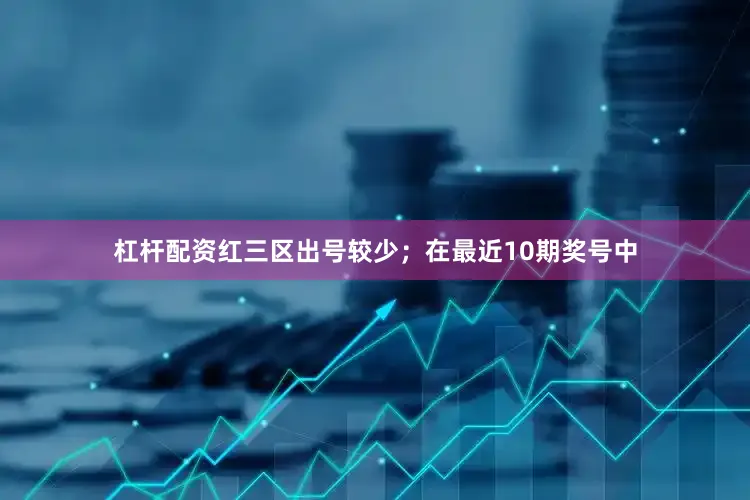 杠杆配资红三区出号较少；　　在最近10期奖号中