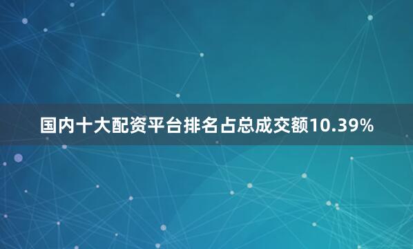 国内十大配资平台排名占总成交额10.39%