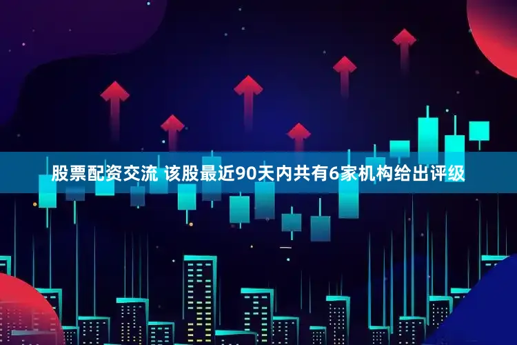 股票配资交流 该股最近90天内共有6家机构给出评级