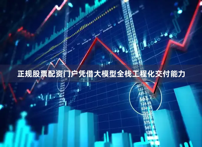 正规股票配资门户凭借大模型全栈工程化交付能力