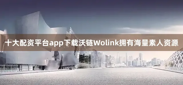 十大配资平台app下载沃链Wolink拥有海量素人资源