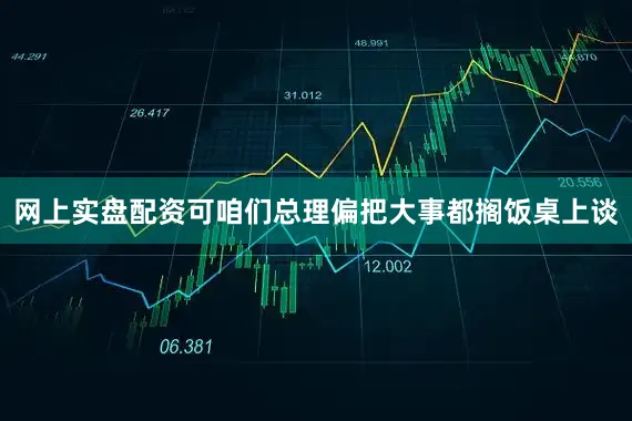 网上实盘配资可咱们总理偏把大事都搁饭桌上谈