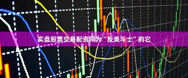实盘股票交易配资同为“反美斗士”的它