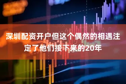 深圳配资开户但这个偶然的相遇注定了他们接下来的20年