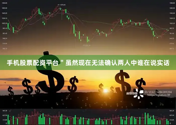 手机股票配资平台＂虽然现在无法确认两人中谁在说实话