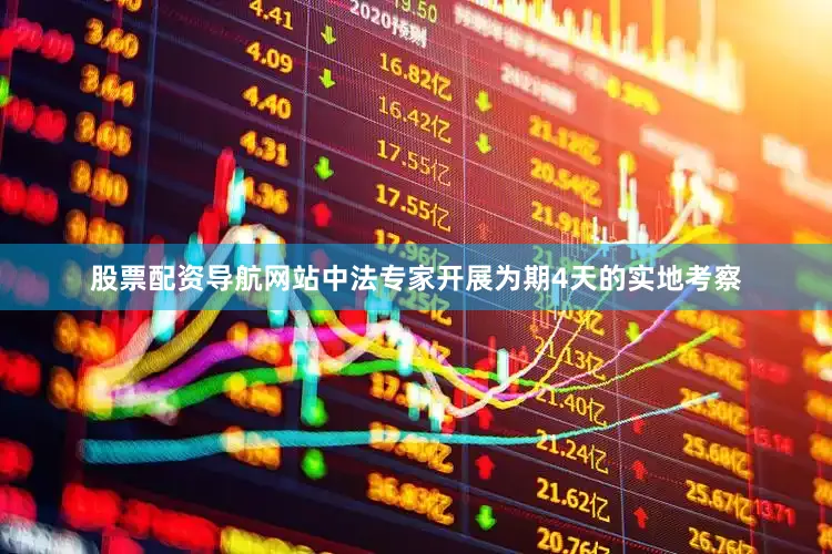 股票配资导航网站中法专家开展为期4天的实地考察
