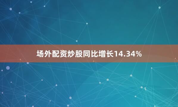 场外配资炒股同比增长14.34%