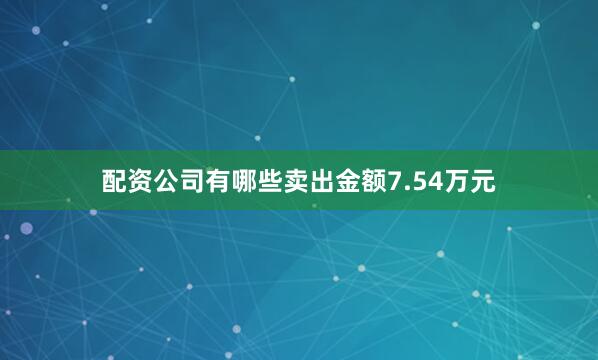 配资公司有哪些卖出金额7.54万元
