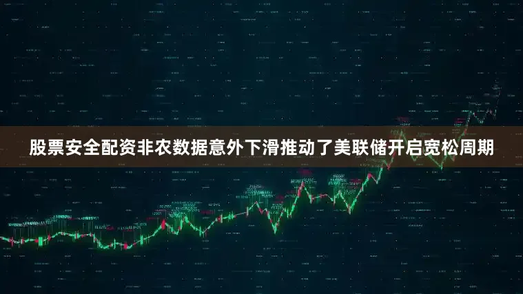 股票安全配资非农数据意外下滑推动了美联储开启宽松周期