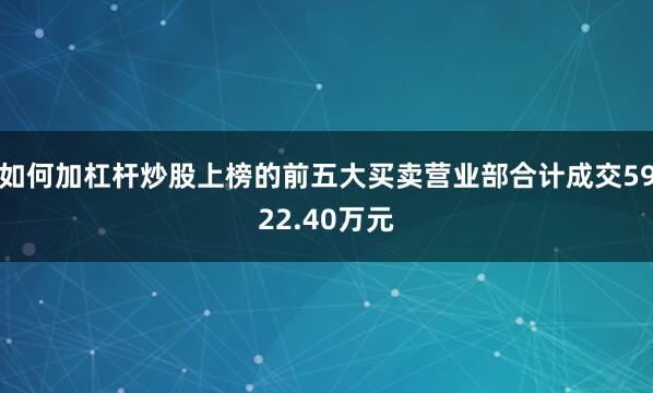 如何加杠杆炒股上榜的前五大买卖营业部合计成交5922.40万元