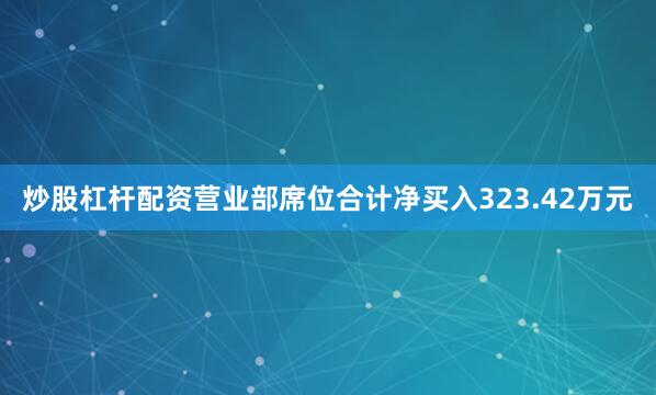 炒股杠杆配资营业部席位合计净买入323.42万元