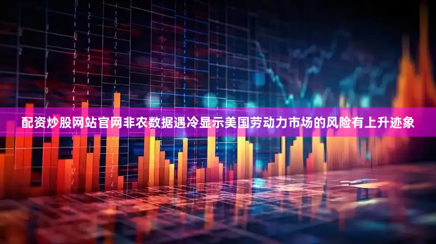 配资炒股网站官网非农数据遇冷显示美国劳动力市场的风险有上升迹象
