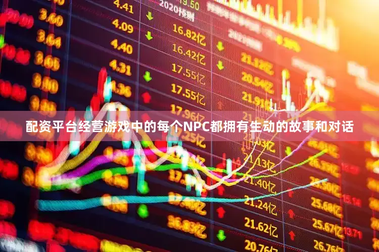 配资平台经营游戏中的每个NPC都拥有生动的故事和对话