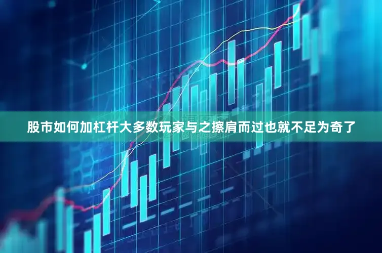 股市如何加杠杆大多数玩家与之擦肩而过也就不足为奇了
