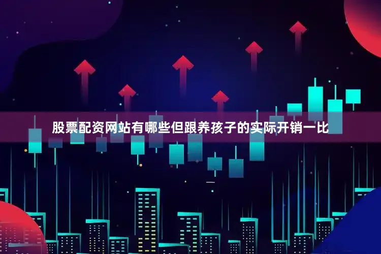 股票配资网站有哪些但跟养孩子的实际开销一比