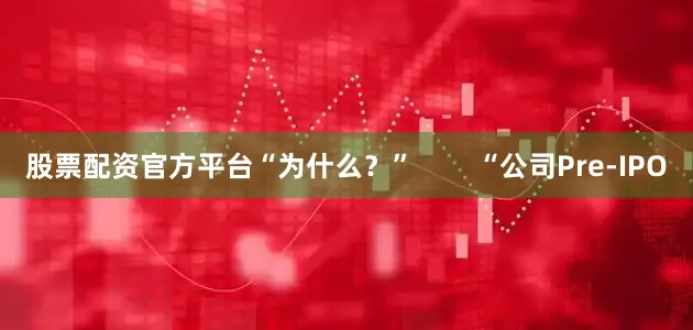股票配资官方平台“为什么？”        “公司Pre-IPO