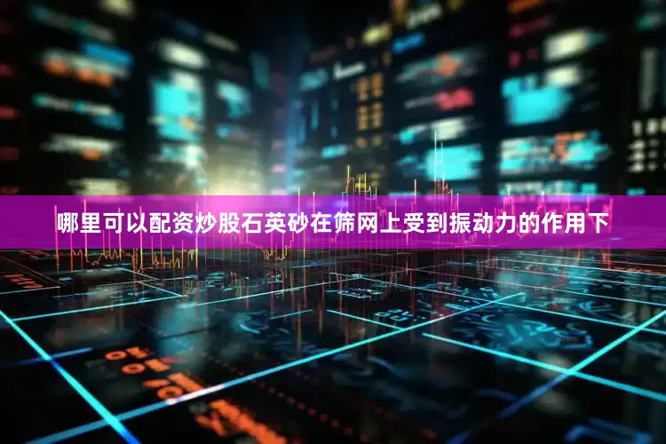 哪里可以配资炒股石英砂在筛网上受到振动力的作用下
