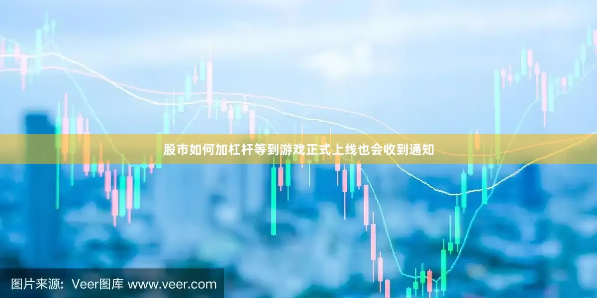 股市如何加杠杆等到游戏正式上线也会收到通知