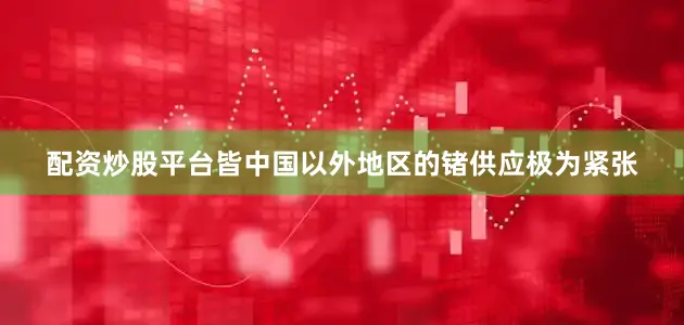 配资炒股平台皆中国以外地区的锗供应极为紧张