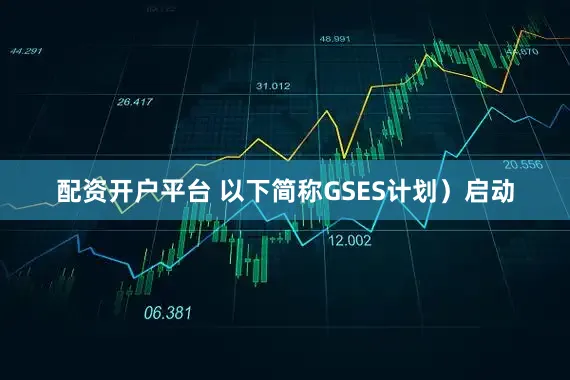 配资开户平台 以下简称GSES计划）启动