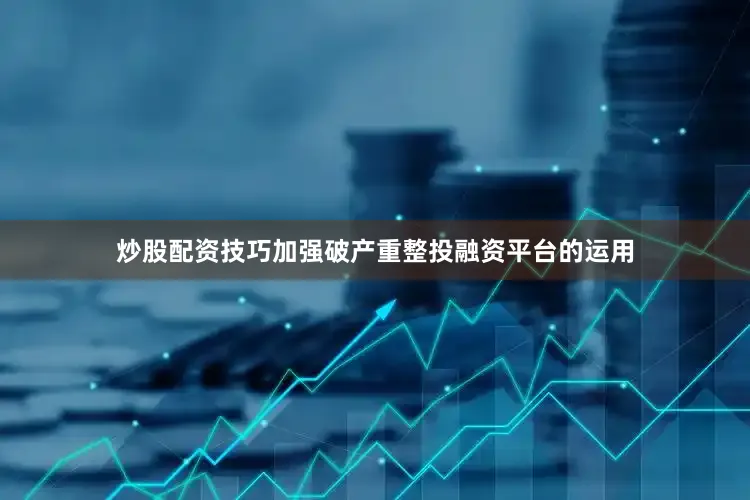 炒股配资技巧加强破产重整投融资平台的运用