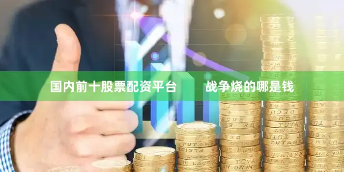 国内前十股票配资平台        战争烧的哪是钱